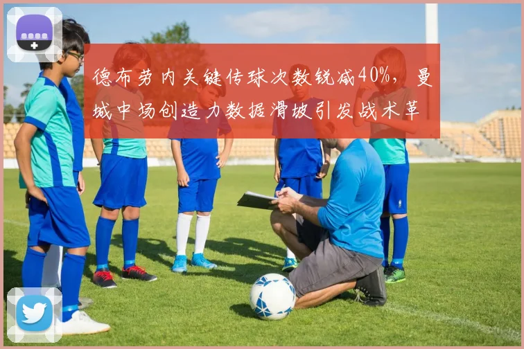 德布劳内关键传球次数锐减40%，曼城中场创造力数据滑坡引发战术革命呼声
