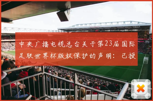 中央广播电视总台关于第23届国际足联世界杯版权保护的声明：已授权咪咕、小红书以实时转播、延时转播、视频点播方式向公众提供赛事节目