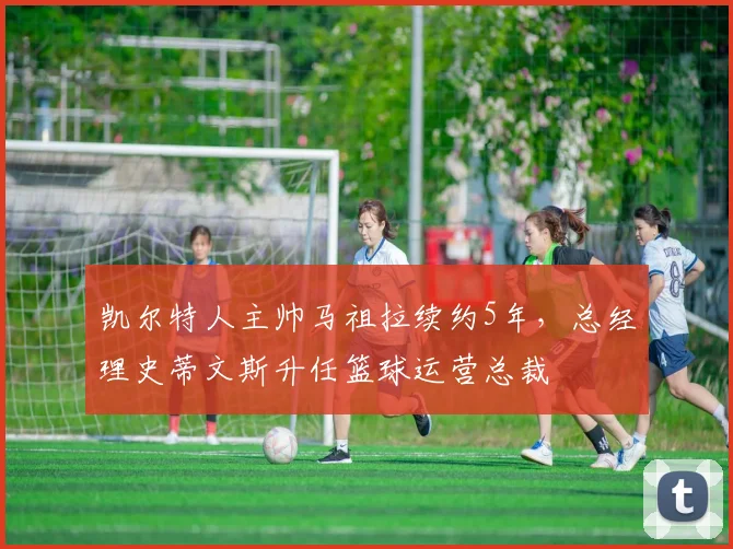 凯尔特人主帅马祖拉续约5年，总经理史蒂文斯升任篮球运营总裁