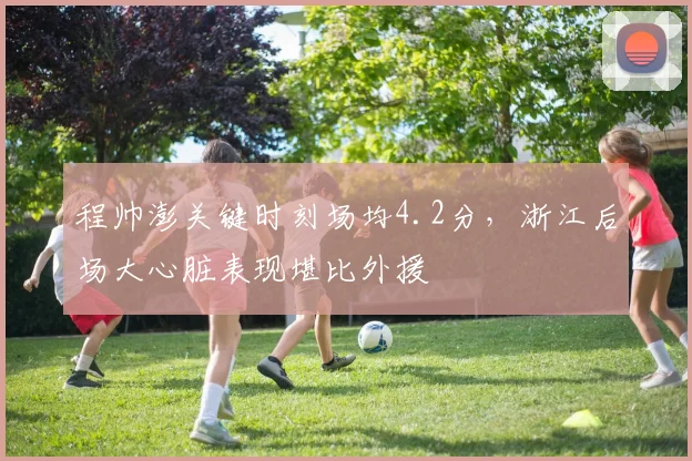 程帅澎关键时刻场均4.2分，浙江后场大心脏表现堪比外援