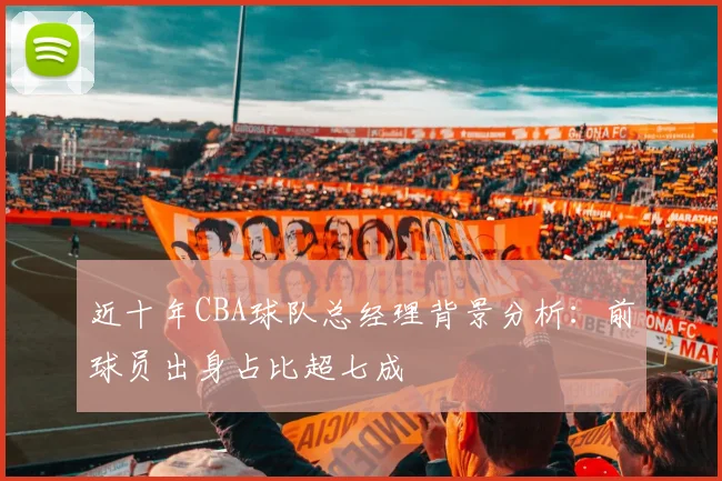 近十年CBA球队总经理背景分析：前球员出身占比超七成
