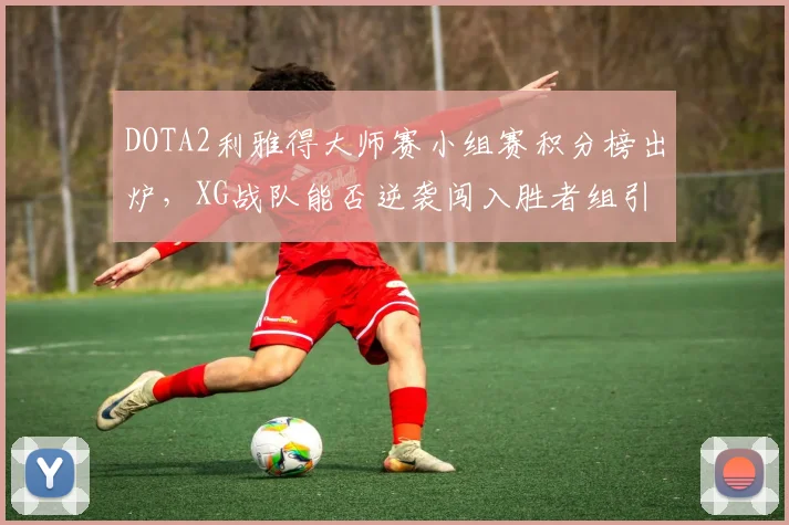 DOTA2利雅得大师赛小组赛积分榜出炉，XG战队能否逆袭闯入胜者组引热议