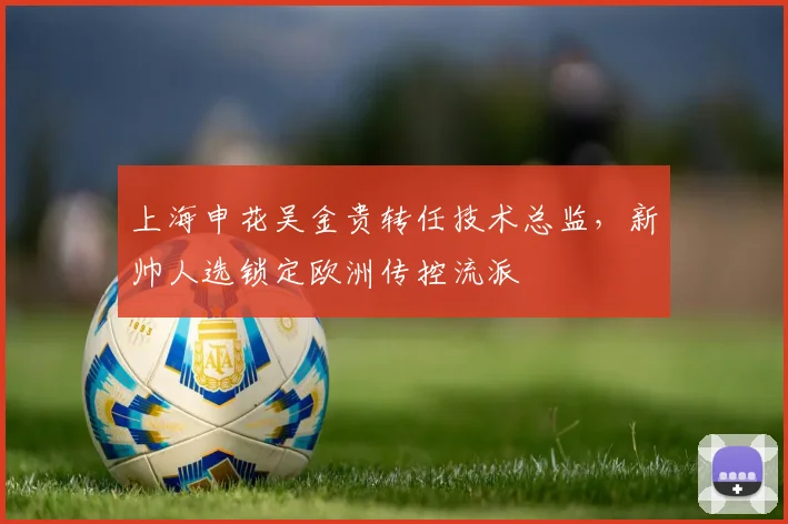 上海申花吴金贵转任技术总监，新帅人选锁定欧洲传控流派