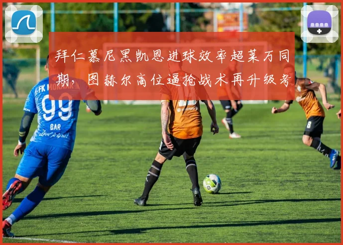 拜仁慕尼黑凯恩进球效率超莱万同期，图赫尔高位逼抢战术再升级考验？