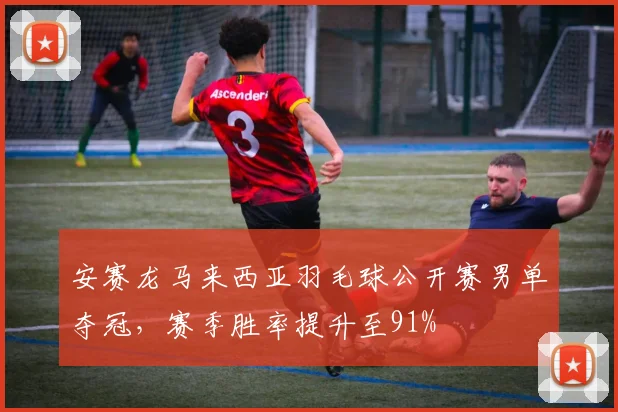 安赛龙马来西亚羽毛球公开赛男单夺冠，赛季胜率提升至91%
