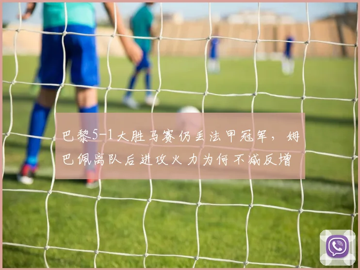 巴黎5-1大胜马赛仍丢法甲冠军，姆巴佩离队后进攻火力为何不减反增？