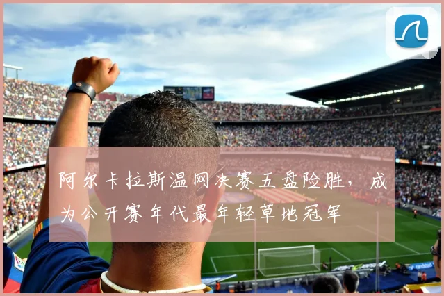 阿尔卡拉斯温网决赛五盘险胜，成为公开赛年代最年轻草地冠军