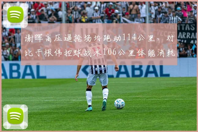 谢晖高压逼抢场均跑动114公里，对比于根伟控球战术106公里体能消耗呈两极分化