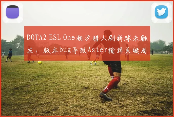 DOTA2 ESL One潮汐猎人刷新球未触发，版本bug导致Aster输掉关键局