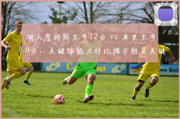 湖人詹姆斯末节12分 vs 库里末节0分，关键球能力对比揭示胜负关键