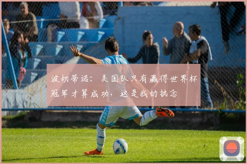 波切蒂诺：美国队只有赢得世界杯冠军才算成功，这是我的执念