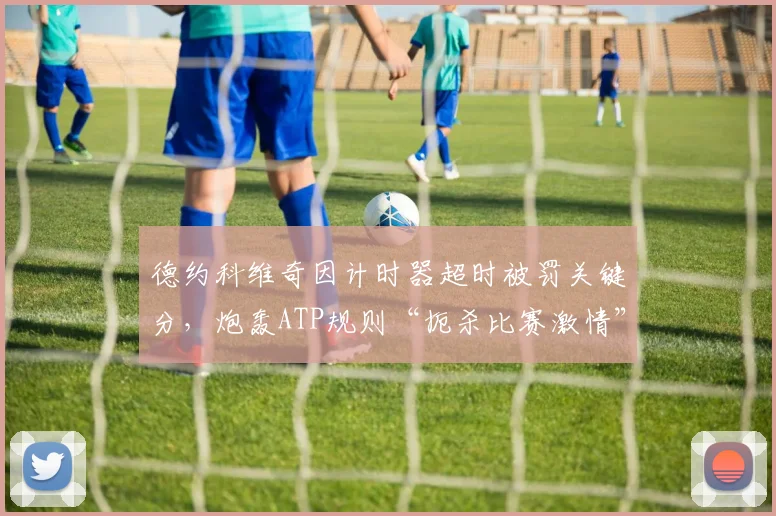 德约科维奇因计时器超时被罚关键分，炮轰ATP规则“扼杀比赛激情”