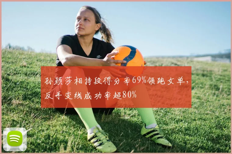 孙颖莎相持段得分率69%领跑女单，反手变线成功率超80%